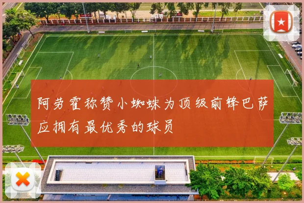 阿劳霍称赞小蜘蛛为顶级前锋巴萨应拥有最优秀的球员