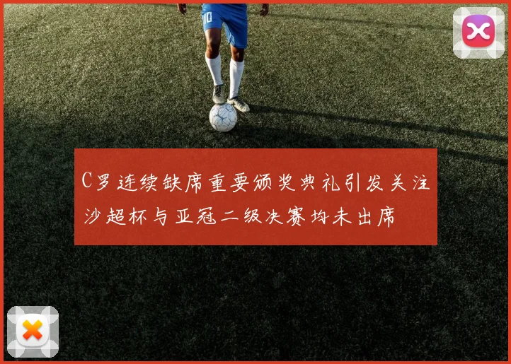 C罗连续缺席重要颁奖典礼引发关注沙超杯与亚冠二级决赛均未出席