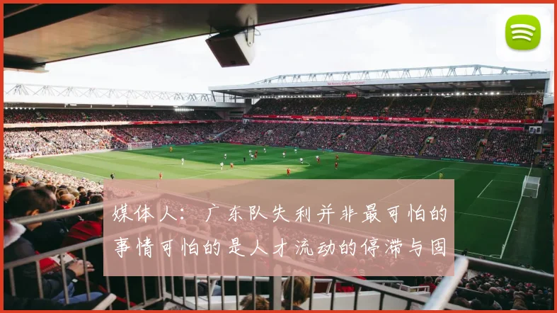 媒体人：广东队失利并非最可怕的事情可怕的是人才流动的停滞与固化