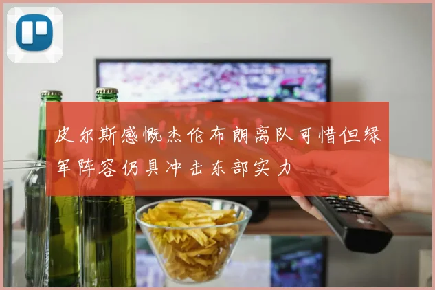 皮尔斯感慨杰伦布朗离队可惜但绿军阵容仍具冲击东部实力