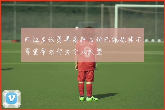 巴拉圭议员再度抨击姆巴佩称其不尊重希尔行为令人失望