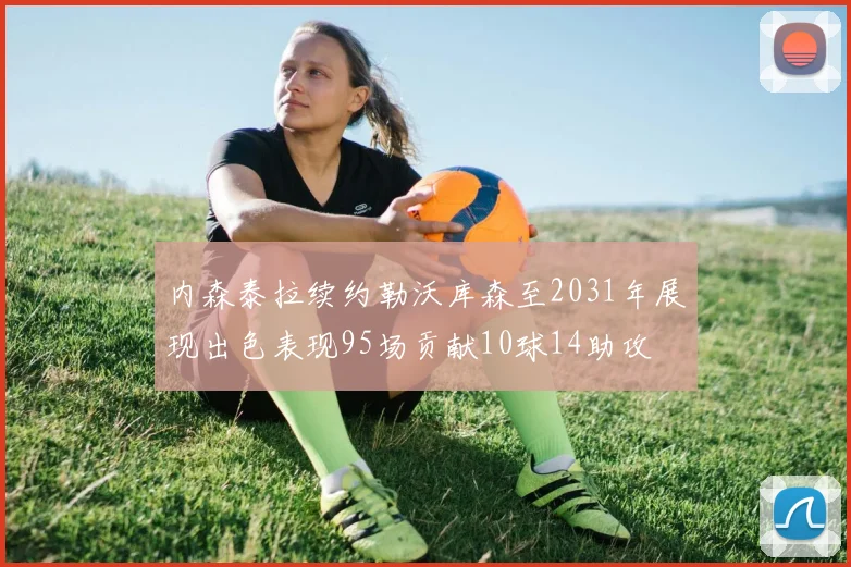 内森泰拉续约勒沃库森至2031年展现出色表现95场贡献10球14助攻