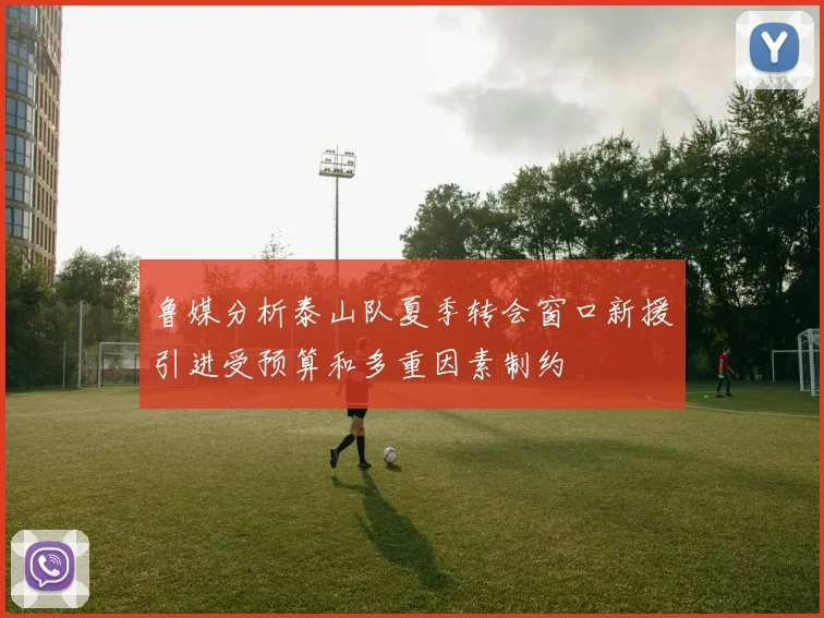 鲁媒分析泰山队夏季转会窗口新援引进受预算和多重因素制约
