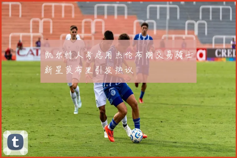 凯尔特人考虑用杰伦布朗交易骑士新星莫布里引发热议