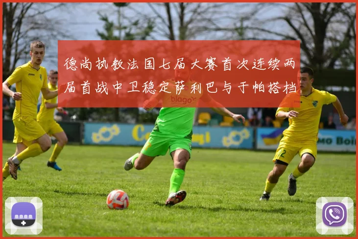 德尚执教法国七届大赛首次连续两届首战中卫稳定萨利巴与于帕搭档