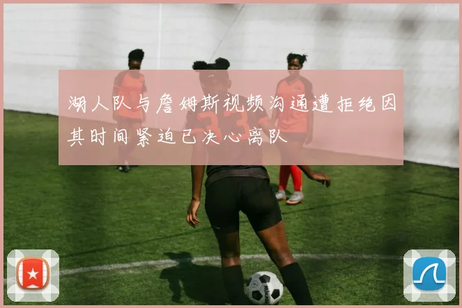 湖人队与詹姆斯视频沟通遭拒绝因其时间紧迫已决心离队