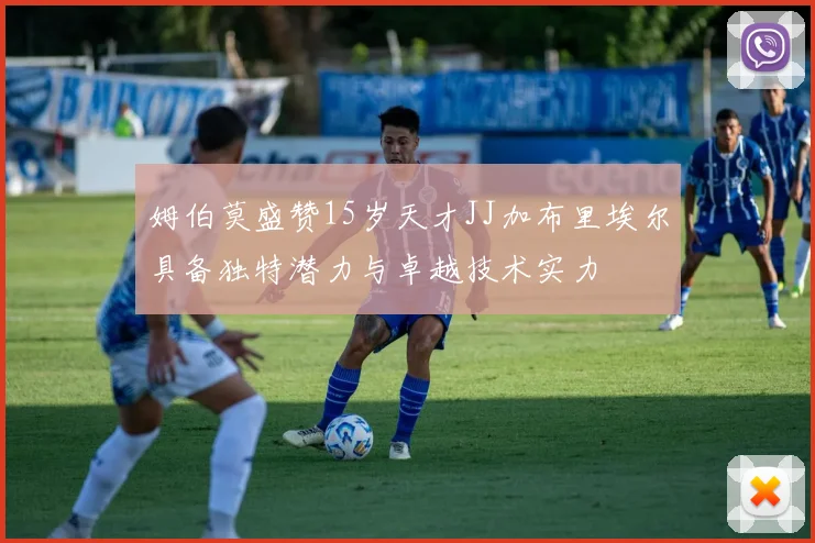 姆伯莫盛赞15岁天才JJ加布里埃尔具备独特潜力与卓越技术实力