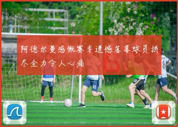 阿德尔曼感慨赛季遗憾落幕球员拼尽全力令人心痛