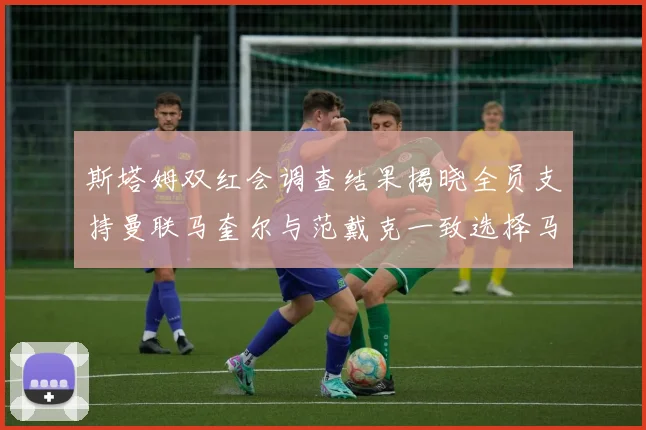 斯塔姆双红会调查结果揭晓全员支持曼联马奎尔与范戴克一致选择马奎尔
