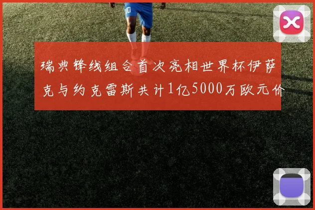 瑞典锋线组合首次亮相世界杯伊萨克与约克雷斯共计1亿5000万欧元价值