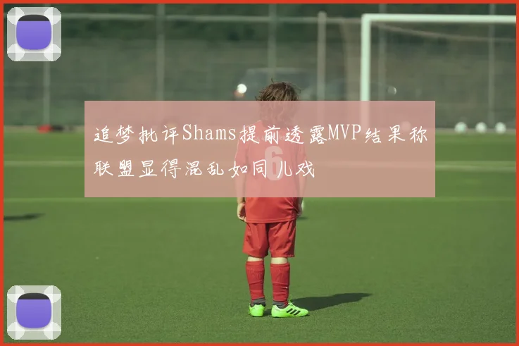 追梦批评Shams提前透露MVP结果称联盟显得混乱如同儿戏