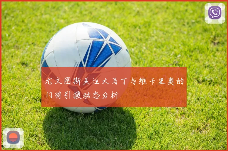尤文图斯关注大马丁与维卡里奥的门将引援动态分析