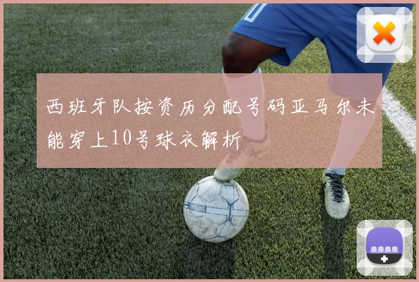 西班牙队按资历分配号码亚马尔未能穿上10号球衣解析