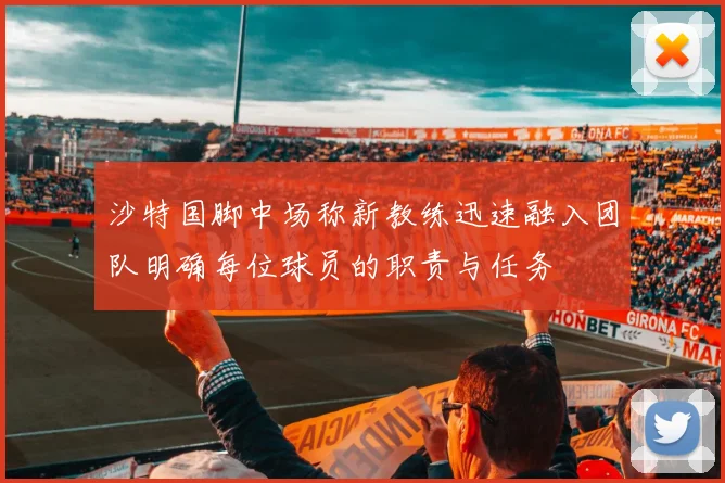沙特国脚中场称新教练迅速融入团队明确每位球员的职责与任务