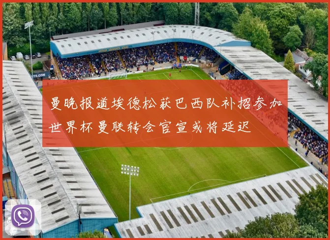 曼晚报道埃德松获巴西队补招参加世界杯曼联转会官宣或将延迟