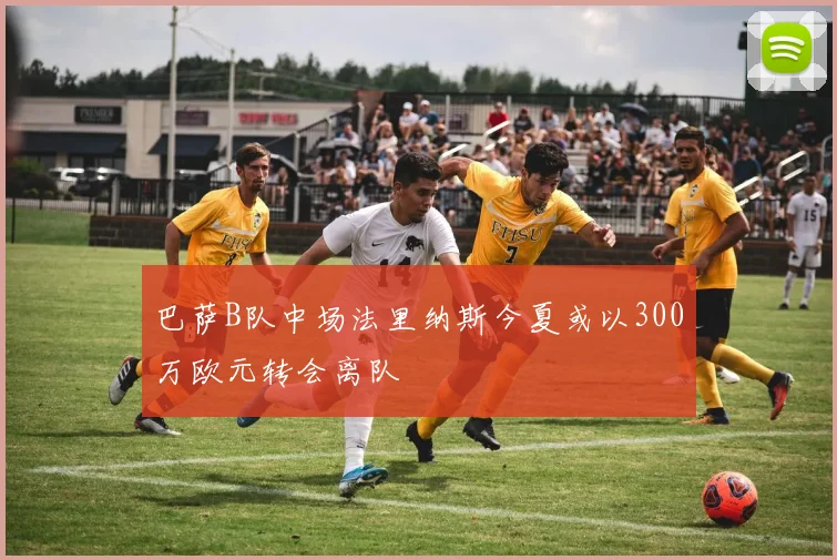 巴萨B队中场法里纳斯今夏或以300万欧元转会离队