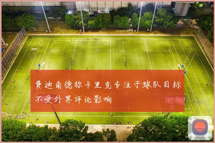 费迪南德称卡里克专注于球队目标不受外界评论影响