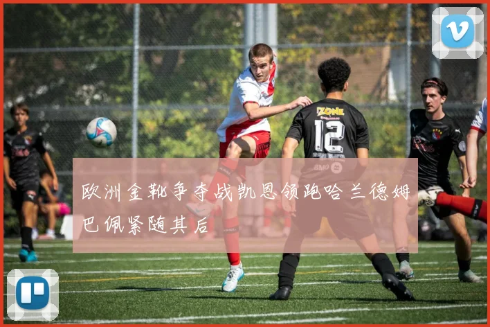 欧洲金靴争夺战凯恩领跑哈兰德姆巴佩紧随其后