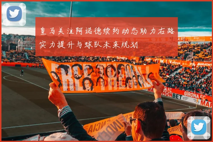 皇马关注阿诺德续约动态助力右路实力提升与球队未来规划