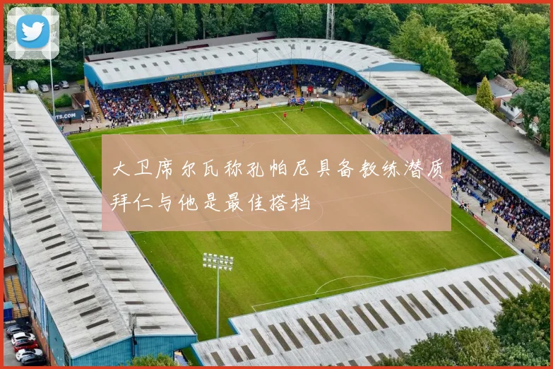 大卫席尔瓦称孔帕尼具备教练潜质拜仁与他是最佳搭档
