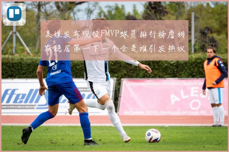 美媒发布现役FMVP球员排行榜詹姆斯稳居第一下一个会是谁引发热议
