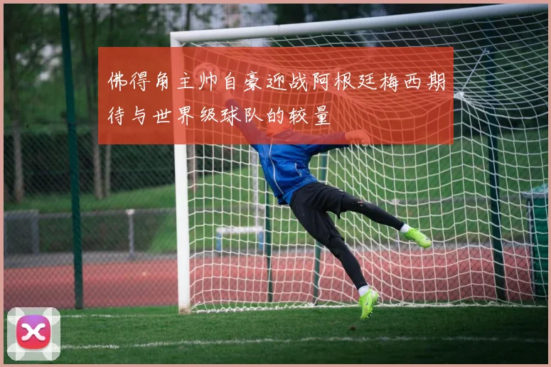 佛得角主帅自豪迎战阿根廷梅西期待与世界级球队的较量