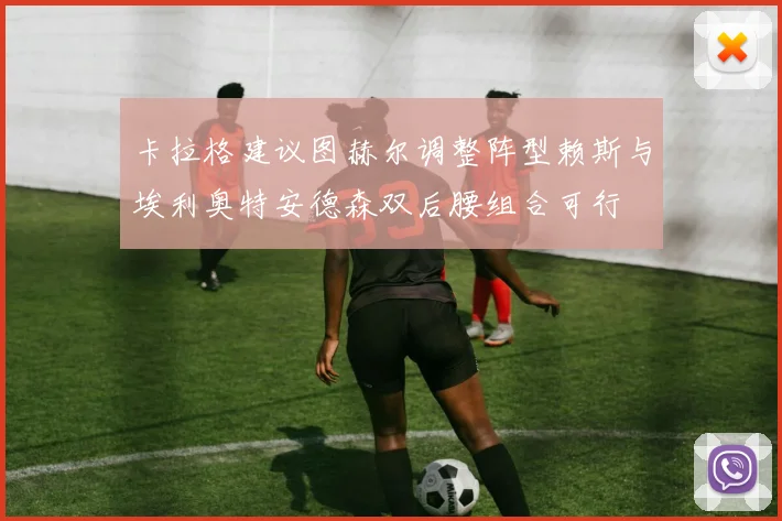 卡拉格建议图赫尔调整阵型赖斯与埃利奥特安德森双后腰组合可行