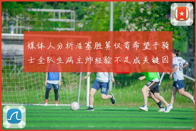 媒体人分析活塞胜算仅寄希望于骑士全队生病主帅经验不足成关键因素