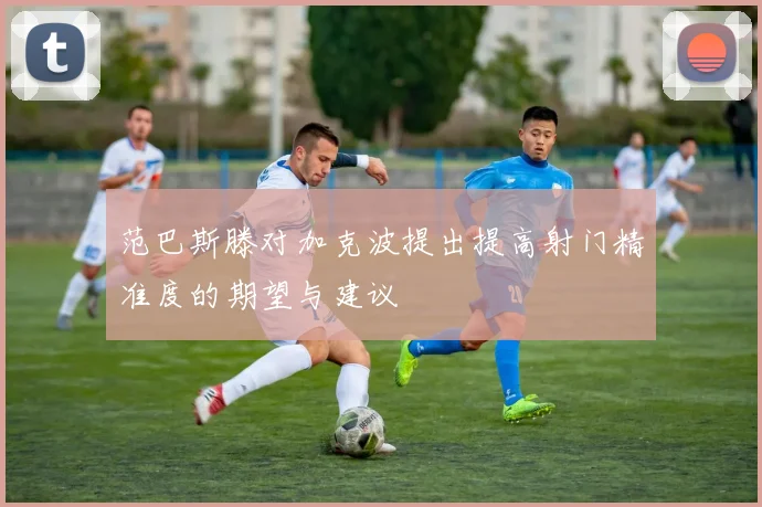 范巴斯滕对加克波提出提高射门精准度的期望与建议