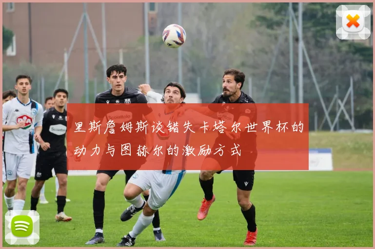 里斯詹姆斯谈错失卡塔尔世界杯的动力与图赫尔的激励方式