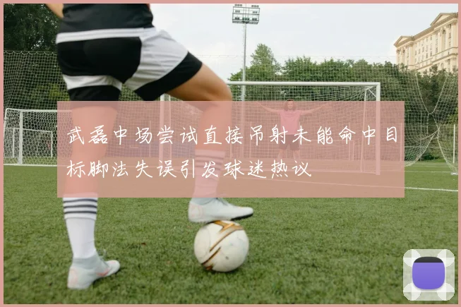 武磊中场尝试直接吊射未能命中目标脚法失误引发球迷热议