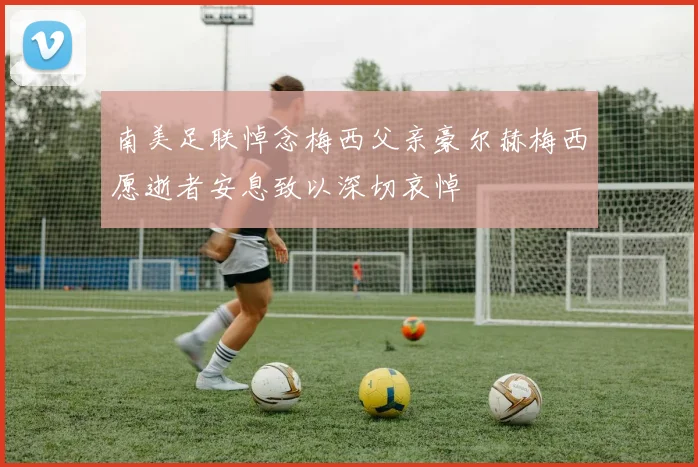 南美足联悼念梅西父亲豪尔赫梅西愿逝者安息致以深切哀悼