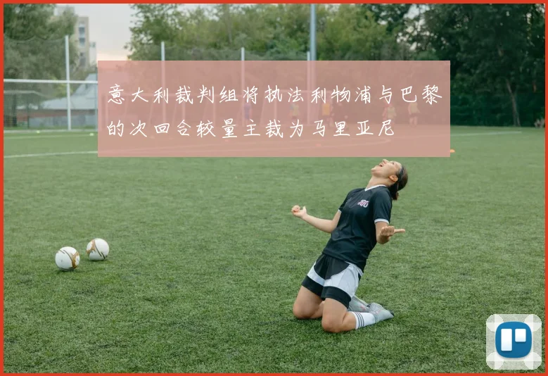 意大利裁判组将执法利物浦与巴黎的次回合较量主裁为马里亚尼