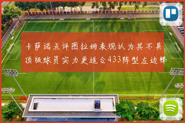 卡萨诺点评图拉姆表现认为其不具顶级球员实力更适合433阵型左边锋位置