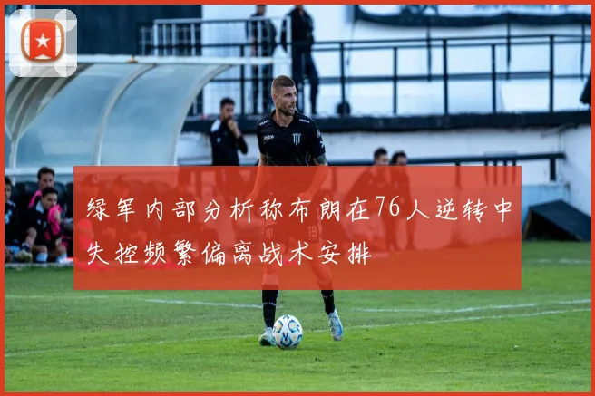 绿军内部分析称布朗在76人逆转中失控频繁偏离战术安排