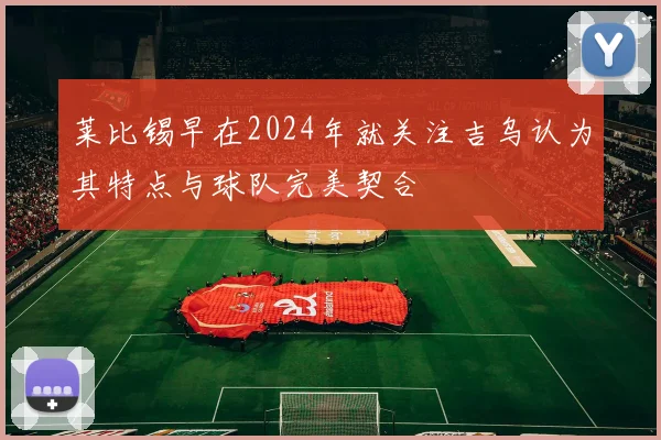 莱比锡早在2024年就关注吉乌认为其特点与球队完美契合