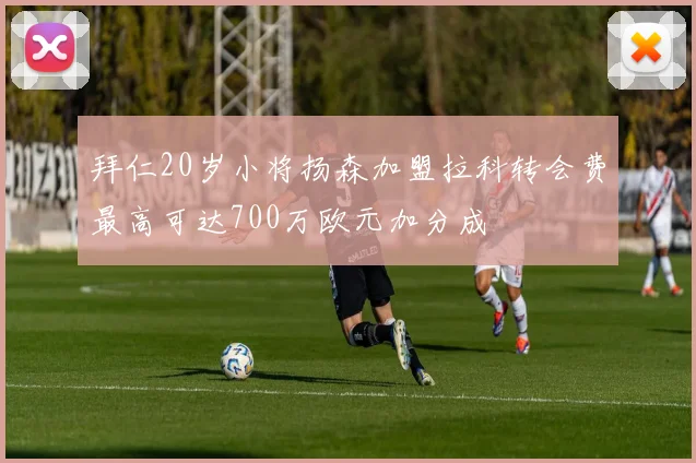 拜仁20岁小将扬森加盟拉科转会费最高可达700万欧元加分成