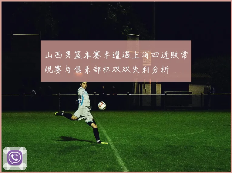 山西男篮本赛季遭遇上海四连败常规赛与俱乐部杯双双失利分析