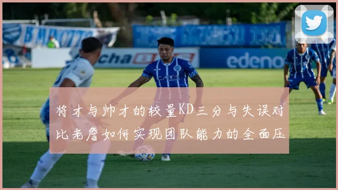 将才与帅才的较量KD三分与失误对比老詹如何实现团队能力的全面压制