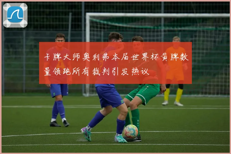 卡牌大师奥利弗本届世界杯黄牌数量领跑所有裁判引发热议