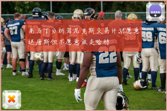 老马丁分析若尼克斯交易计划愿意送唐斯但不愿意放走哈特