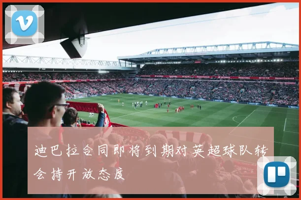 迪巴拉合同即将到期对英超球队转会持开放态度