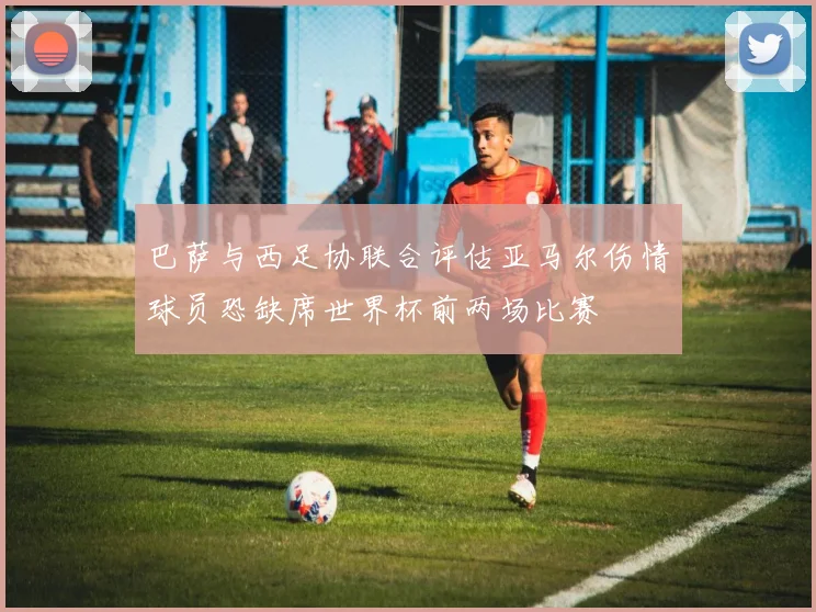 巴萨与西足协联合评估亚马尔伤情球员恐缺席世界杯前两场比赛