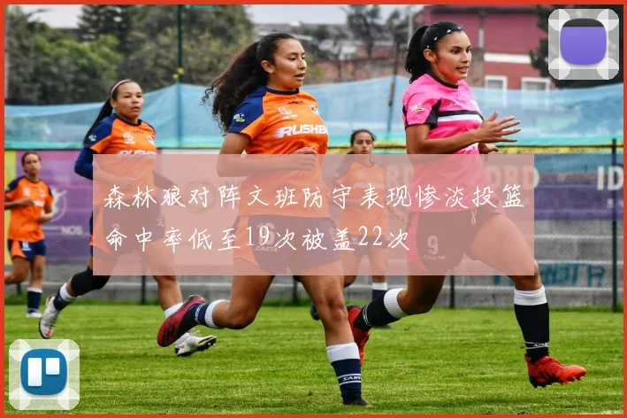 森林狼对阵文班防守表现惨淡投篮命中率低至19次被盖22次