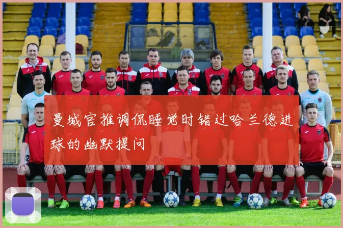 曼城官推调侃睡觉时错过哈兰德进球的幽默提问